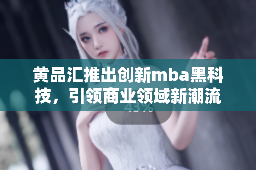 黄品汇推出创新mba黑科技，引领商业领域新潮流