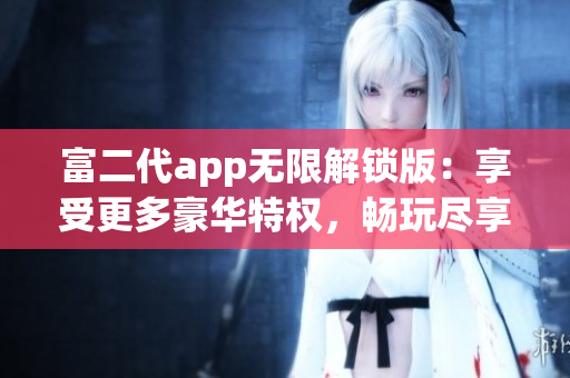 富二代app无限解锁版：享受更多豪华特权，畅玩尽享奢华体验