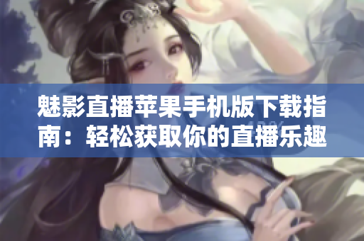 魅影直播苹果手机版下载指南：轻松获取你的直播乐趣