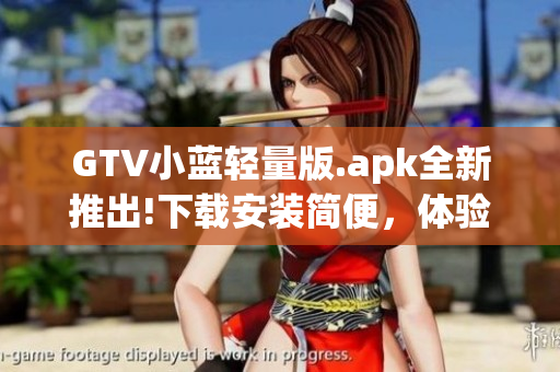 GTV小蓝轻量版.apk全新推出!下载安装简便，体验更轻盈!