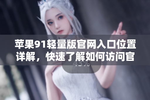 苹果91轻量版官网入口位置详解，快速了解如何访问官方网站