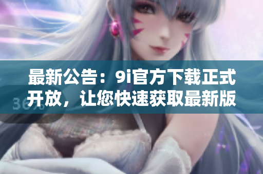 最新公告：9i官方下载正式开放，让您快速获取最新版本！