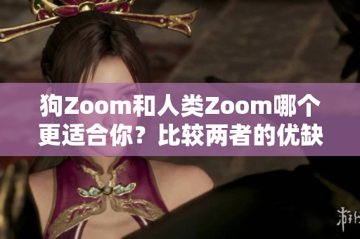 狗Zoom和人类Zoom哪个更适合你？比较两者的优缺点，选择适合你的一种