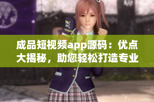成品短视频app源码：优点大揭秘，助您轻松打造专业级短视频应用
