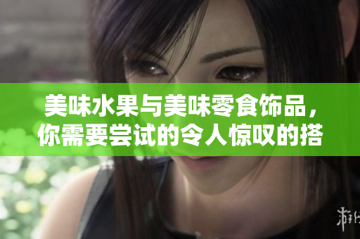 美味水果与美味零食饰品，你需要尝试的令人惊叹的搭配