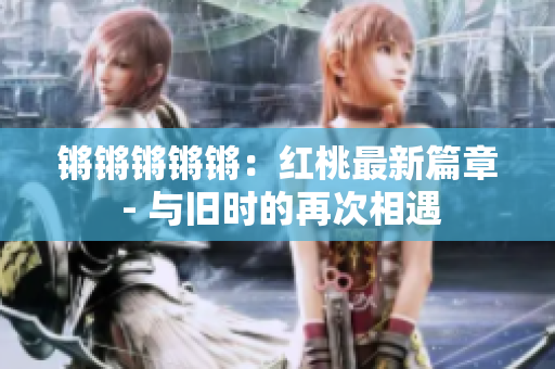 锵锵锵锵锵：红桃最新篇章 - 与旧时的再次相遇