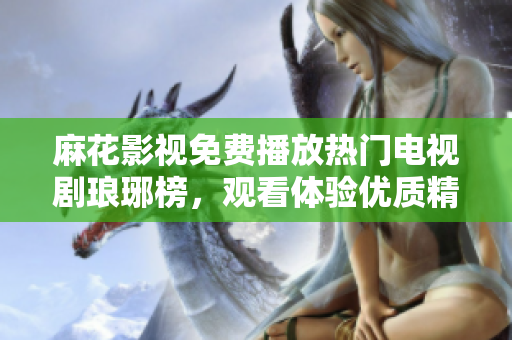 麻花影视免费播放热门电视剧琅琊榜，观看体验优质精彩剧集