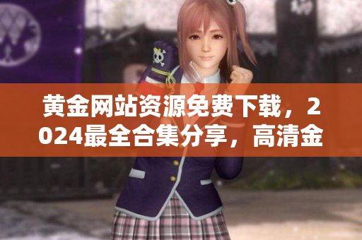 黄金网站资源免费下载，2024最全合集分享，高清金砖网址导航推荐