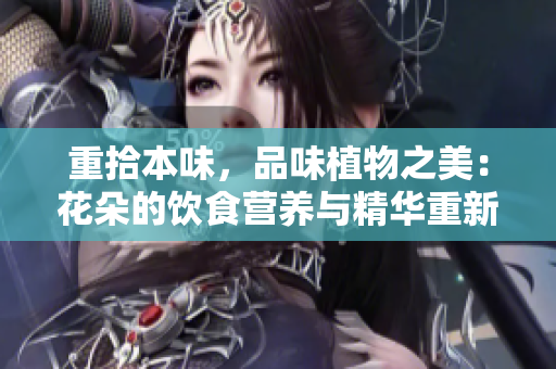 重拾本味，品味植物之美：花朵的饮食营养与精华重新发现