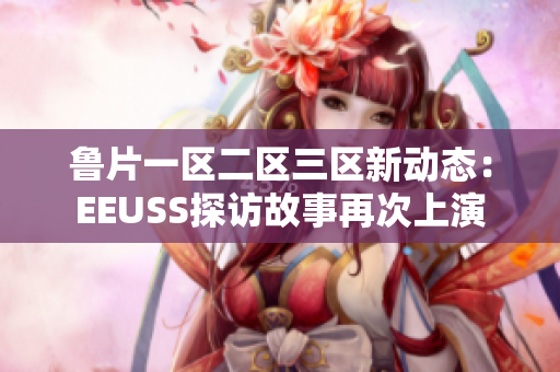 鲁片一区二区三区新动态：EEUSS探访故事再次上演