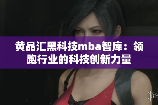 黄品汇黑科技mba智库：领跑行业的科技创新力量