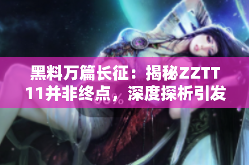 黑料万篇长征：揭秘ZZTT11并非终点，深度探析引发的影响及背后故事