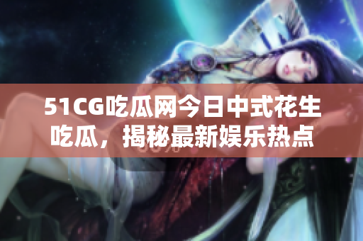 51CG吃瓜网今日中式花生吃瓜，揭秘最新娱乐热点