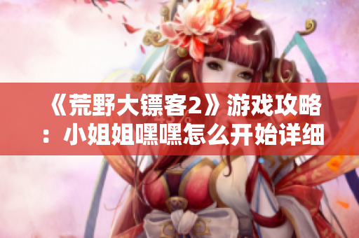 《荒野大镖客2》游戏攻略：小姐姐嘿嘿怎么开始详细步骤解析