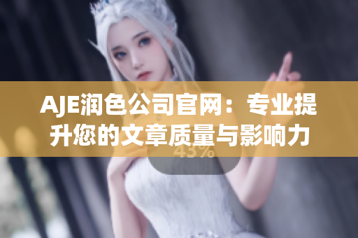 AJE润色公司官网：专业提升您的文章质量与影响力