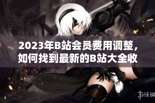 2023年B站会员费用调整，如何找到最新的B站大全收费入口？