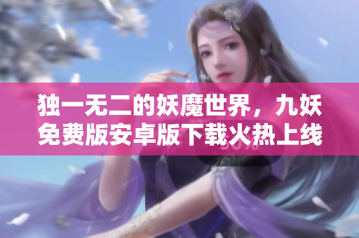 独一无二的妖魔世界，九妖免费版安卓版下载火热上线，欢迎体验！