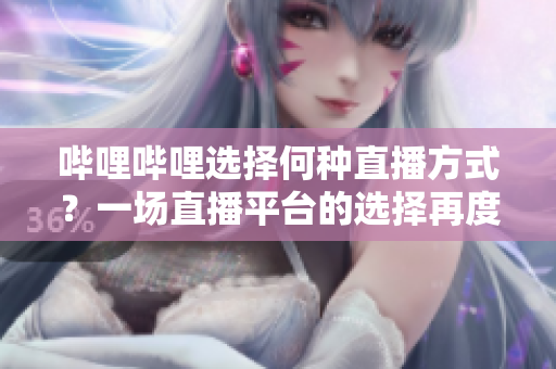 哔哩哔哩选择何种直播方式？一场直播平台的选择再度探讨