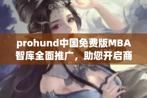 prohund中国免费版MBA智库全面推广，助您开启商业智慧的新篇章