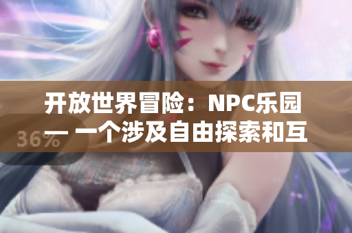开放世界冒险：NPC乐园 — 一个涉及自由探索和互动的新型游戏