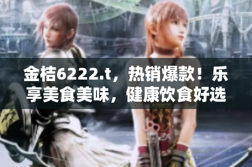金桔6222.t，热销爆款！乐享美食美味，健康饮食好选择