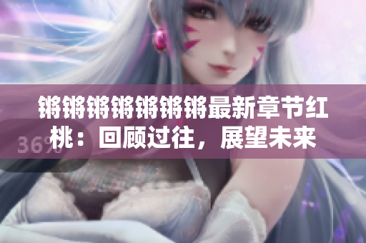 锵锵锵锵锵锵锵最新章节红桃：回顾过往，展望未来