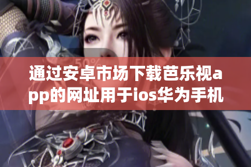 通过安卓市场下载芭乐视app的网址用于ios华为手机安装，让你的移动设备更丰富多彩