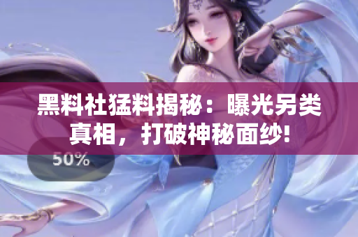 黑料社猛料揭秘：曝光另类真相，打破神秘面纱!