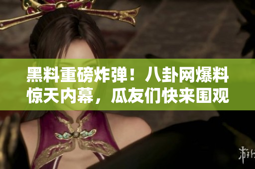 黑料重磅炸弹！八卦网爆料惊天内幕，瓜友们快来围观！