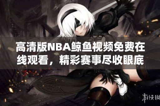 高清版NBA鲸鱼视频免费在线观看，精彩赛事尽收眼底