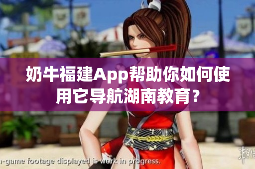 奶牛福建App帮助你如何使用它导航湖南教育？