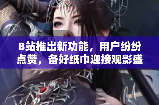 B站推出新功能，用户纷纷点赞，备好纸巾迎接观影盛宴