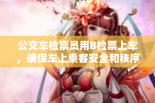 公交车检票员用B检票上车，确保车上乘客安全和秩序