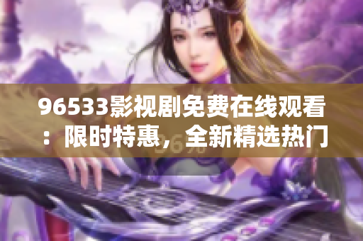 96533影视剧免费在线观看：限时特惠，全新精选热门影视资源，精彩影片尽在眼前