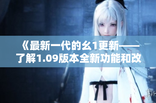 《最新一代的幺1更新——了解1.09版本全新功能和改进》