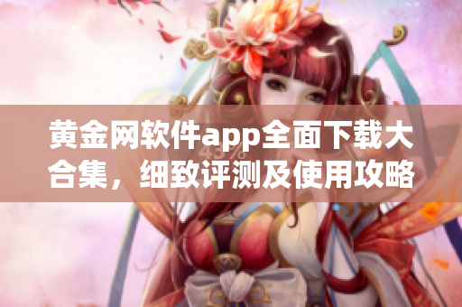 黄金网软件app全面下载大合集，细致评测及使用攻略汇总