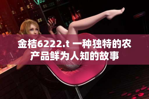 金桔6222.t 一种独特的农产品鲜为人知的故事