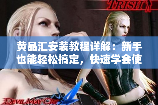 黄品汇安装教程详解：新手也能轻松搞定，快速学会使用方法