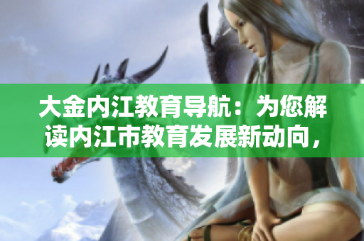 大金内江教育导航：为您解读内江市教育发展新动向，助力学子成长！