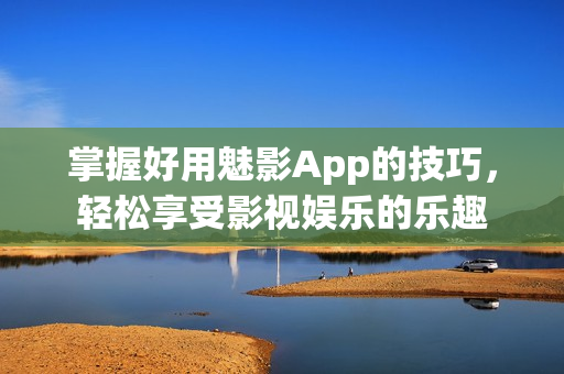 掌握好用魅影App的技巧，轻松享受影视娱乐的乐趣