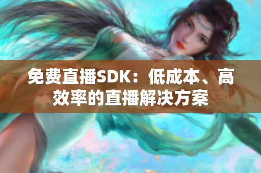 免费直播SDK：低成本、高效率的直播解决方案