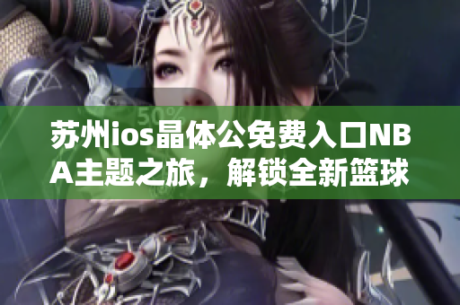 苏州ios晶体公免费入口NBA主题之旅，解锁全新篮球体验