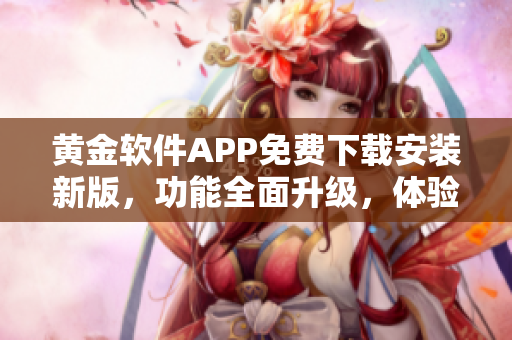 黄金软件APP免费下载安装新版，功能全面升级，体验更顺畅
