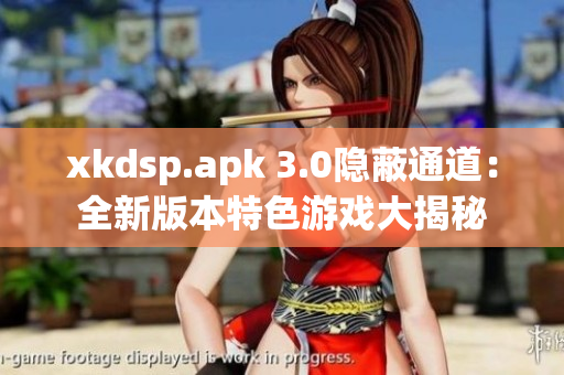 xkdsp.apk 3.0隐蔽通道：全新版本特色游戏大揭秘