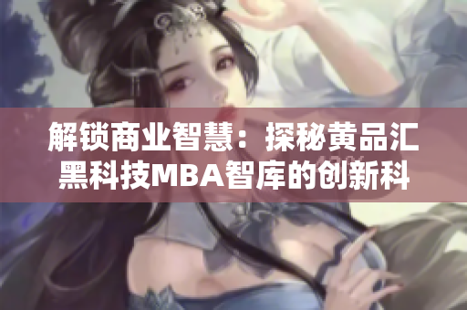 解锁商业智慧：探秘黄品汇黑科技MBA智库的创新科技应用与战略管理