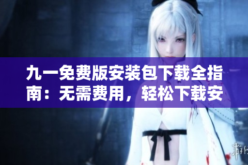 九一免费版安装包下载全指南：无需费用，轻松下载安装包，快速体验安卓应用 