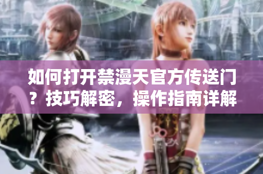 如何打开禁漫天官方传送门？技巧解密，操作指南详解