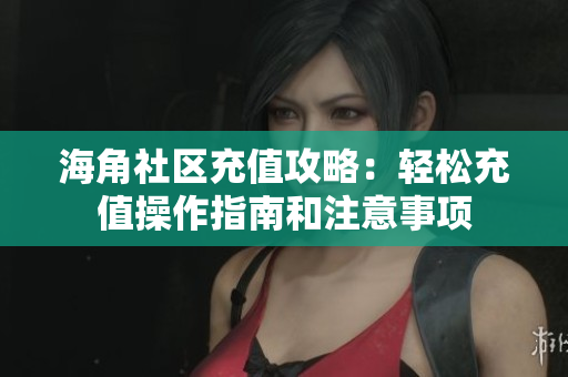 海角社区充值攻略：轻松充值操作指南和注意事项