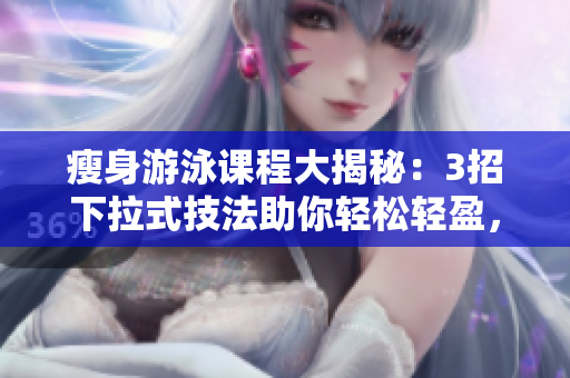 瘦身游泳课程大揭秘：3招下拉式技法助你轻松轻盈，全程体验免费试课