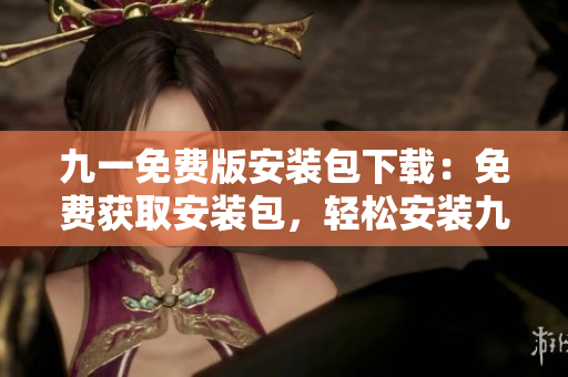 九一免费版安装包下载：免费获取安装包，轻松安装九一免费版